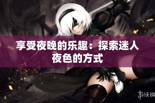 享受夜晚的乐趣：探索迷人夜色的方式