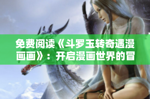 免费阅读《斗罗玉转奇遇漫画画》：开启漫画世界的冒险之旅