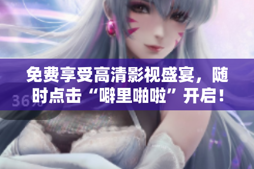 免费享受高清影视盛宴，随时点击“噼里啪啦”开启！