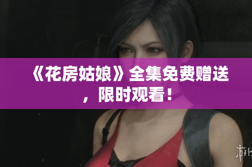 《花房姑娘》全集免费赠送，限时观看！
