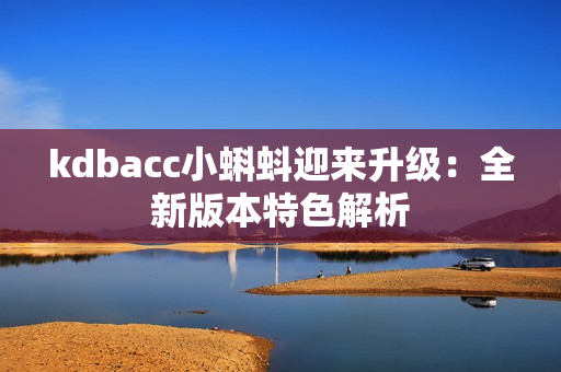 kdbacc小蝌蚪迎来升级：全新版本特色解析