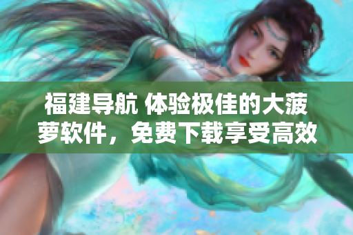 福建导航 体验极佳的大菠萝软件，免费下载享受高效便捷！