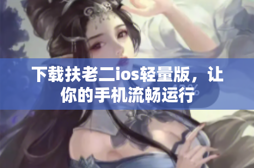 下载扶老二ios轻量版，让你的手机流畅运行