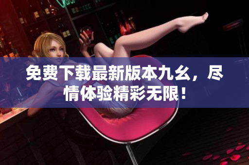 免费下载最新版本九幺，尽情体验精彩无限！