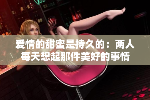 爱情的甜蜜是持久的：两人每天想起那件美好的事情