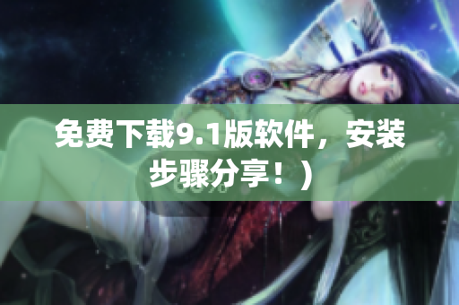 免费下载9.1版软件，安装步骤分享！)