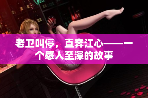 老卫叫停，直奔江心——一个感人至深的故事