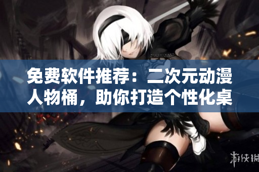 免费软件推荐：二次元动漫人物桶，助你打造个性化桌面！