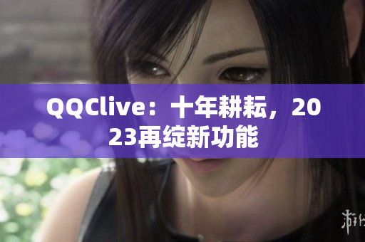 QQClive：十年耕耘，2023再绽新功能