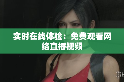 实时在线体验：免费观看网络直播视频
