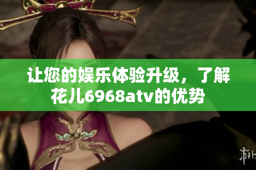 让您的娱乐体验升级，了解花儿6968atv的优势