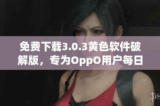 免费下载3.0.3黄色软件破解版，专为OppO用户每日推荐