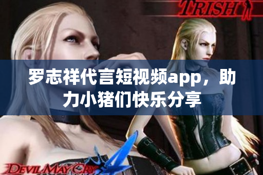 罗志祥代言短视频app，助力小猪们快乐分享