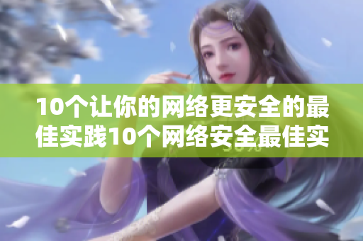 10个让你的网络更安全的最佳实践10个网络安全最佳实践，让你的在线活动更安心