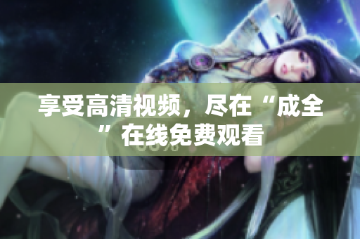 享受高清视频，尽在“成全”在线免费观看