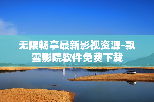 无限畅享最新影视资源-飘雪影院软件免费下载