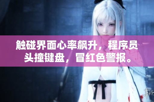 触碰界面心率飙升，程序员头撞键盘，冒红色警报。