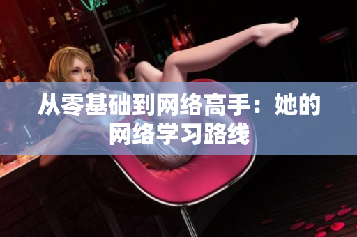 从零基础到网络高手：她的网络学习路线