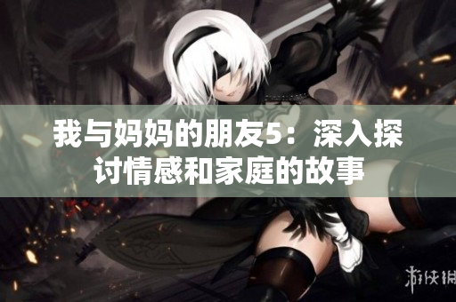 我与妈妈的朋友5：深入探讨情感和家庭的故事