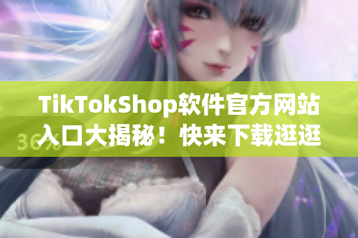 TikTokShop软件官方网站入口大揭秘！快来下载逛逛吧