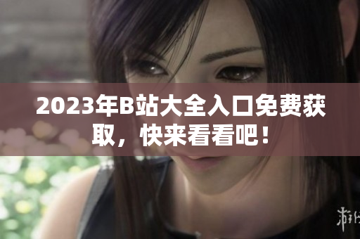 2023年B站大全入口免费获取，快来看看吧！