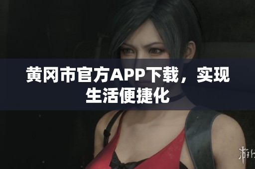 黄冈市官方APP下载，实现生活便捷化