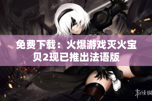 免费下载：火爆游戏灭火宝贝2现已推出法语版