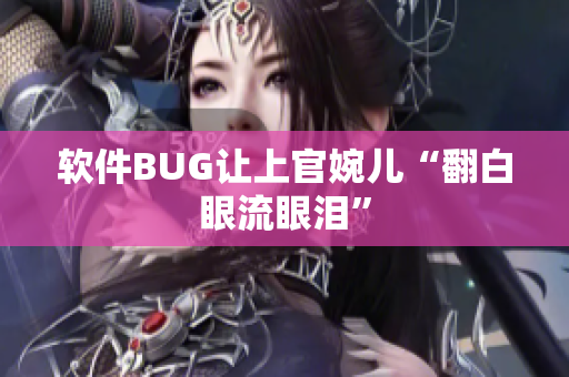 软件BUG让上官婉儿“翻白眼流眼泪”