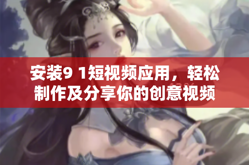 安装9 1短视频应用，轻松制作及分享你的创意视频