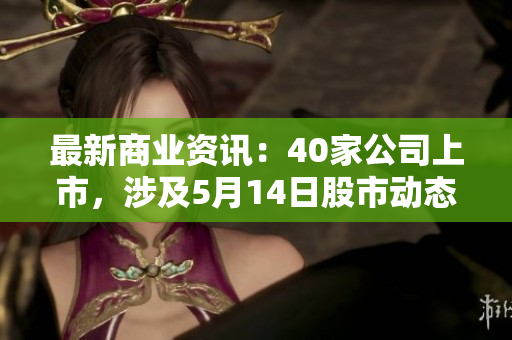最新商业资讯：40家公司上市，涉及5月14日股市动态