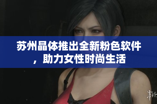 苏州晶体推出全新粉色软件，助力女性时尚生活
