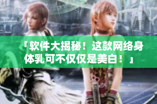 「软件大揭秘！这款网络身体乳可不仅仅是美白！」