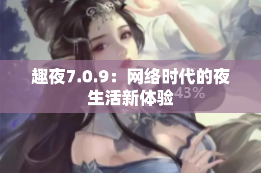 趣夜7.0.9：网络时代的夜生活新体验