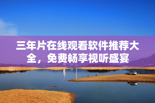 三年片在线观看软件推荐大全，免费畅享视听盛宴