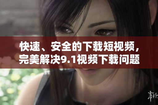 快速、安全的下载短视频，完美解决9.1视频下载问题