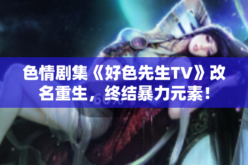 色情剧集《好色先生TV》改名重生，终结暴力元素！