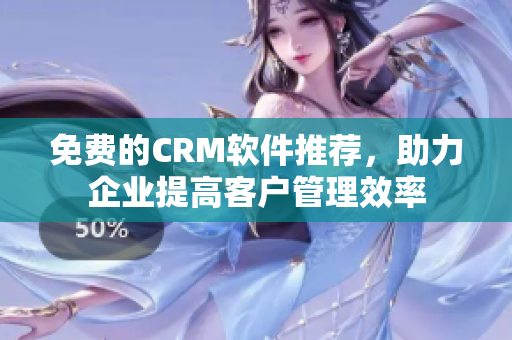 免费的CRM软件推荐，助力企业提高客户管理效率