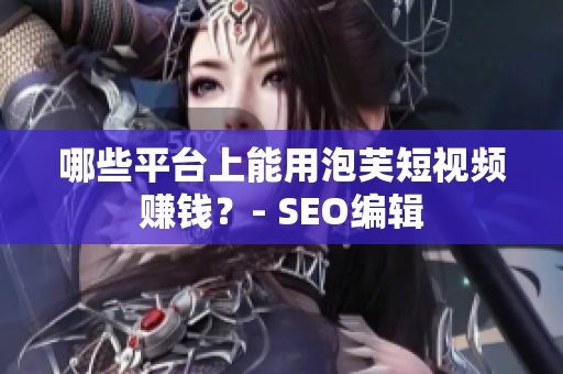 哪些平台上能用泡芙短视频赚钱？- SEO编辑