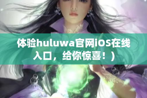 体验huluwa官网iOS在线入口，给你惊喜！)