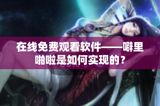 在线免费观看软件——噼里啪啦是如何实现的？