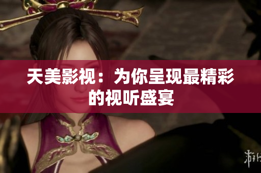 天美影视：为你呈现最精彩的视听盛宴