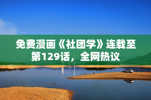 免费漫画《社团学》连载至第129话，全网热议