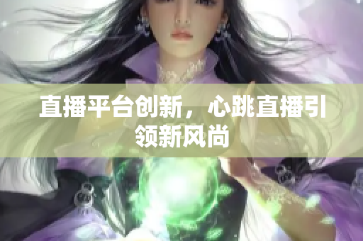 直播平台创新，心跳直播引领新风尚