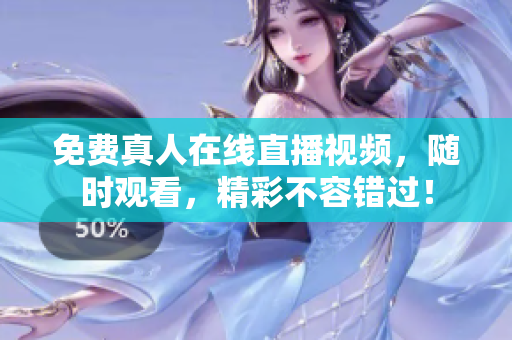 免费真人在线直播视频，随时观看，精彩不容错过！