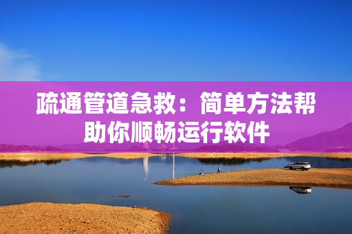 疏通管道急救：简单方法帮助你顺畅运行软件