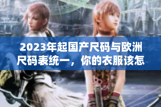 2023年起国产尺码与欧洲尺码表统一，你的衣服该怎么买？