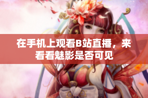 在手机上观看B站直播，来看看魅影是否可见
