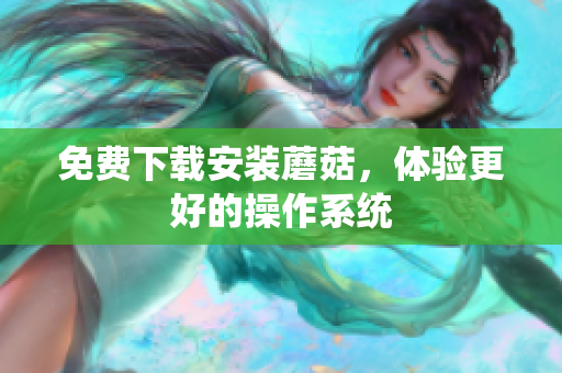 免费下载安装蘑菇，体验更好的操作系统