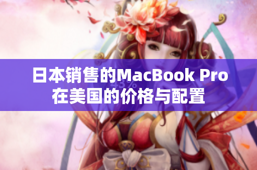 日本销售的MacBook Pro在美国的价格与配置