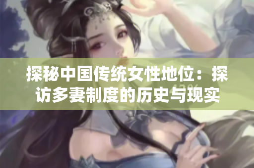 探秘中国传统女性地位：探访多妻制度的历史与现实
